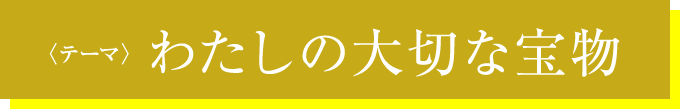 〈テーマ〉わたしの大切な宝物